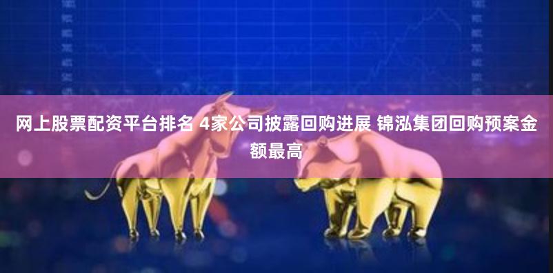 网上股票配资平台排名 4家公司披露回购进展 锦泓集团回购预案金额最高