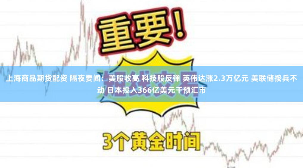 上海商品期货配资 隔夜要闻：美股收高 科技股反弹 英伟达涨2.3万亿元 美联储按兵不动 日本投入366亿美元干预汇市