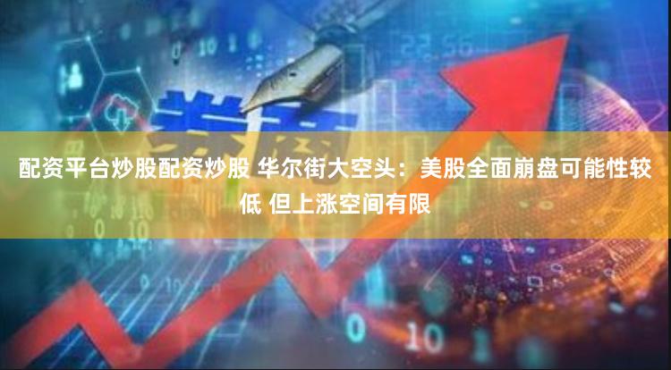 配资平台炒股配资炒股 华尔街大空头：美股全面崩盘可能性较低 但上涨空间有限