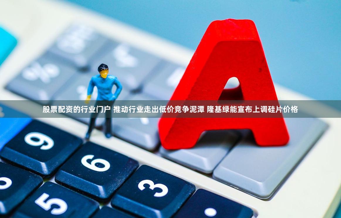 股票配资的行业门户 推动行业走出低价竞争泥潭 隆基绿能宣布上调硅片价格