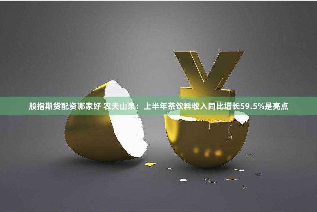 股指期货配资哪家好 农夫山泉：上半年茶饮料收入同比增长59.5%是亮点