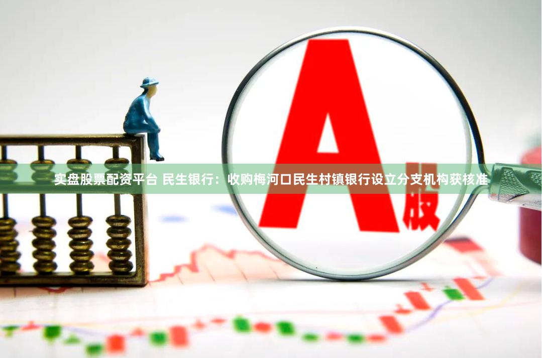实盘股票配资平台 民生银行：收购梅河口民生村镇银行设立分支机构获核准