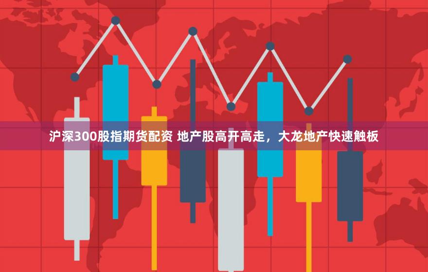 沪深300股指期货配资 地产股高开高走，大龙地产快速触板