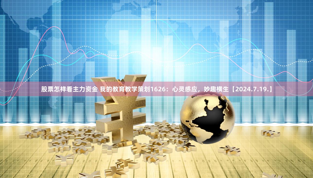 股票怎样看主力资金 我的教育教学策划1626：心灵感应，妙趣横生【2024.7.19.】