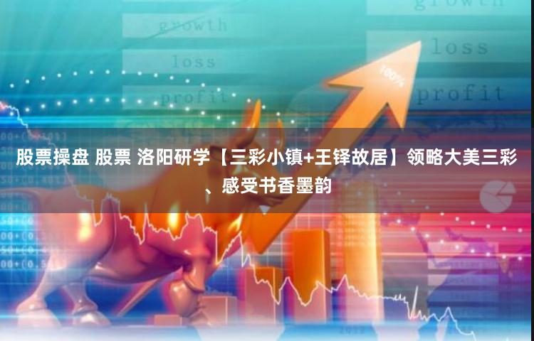 股票操盘 股票 洛阳研学【三彩小镇+王铎故居】领略大美三彩、感受书香墨韵