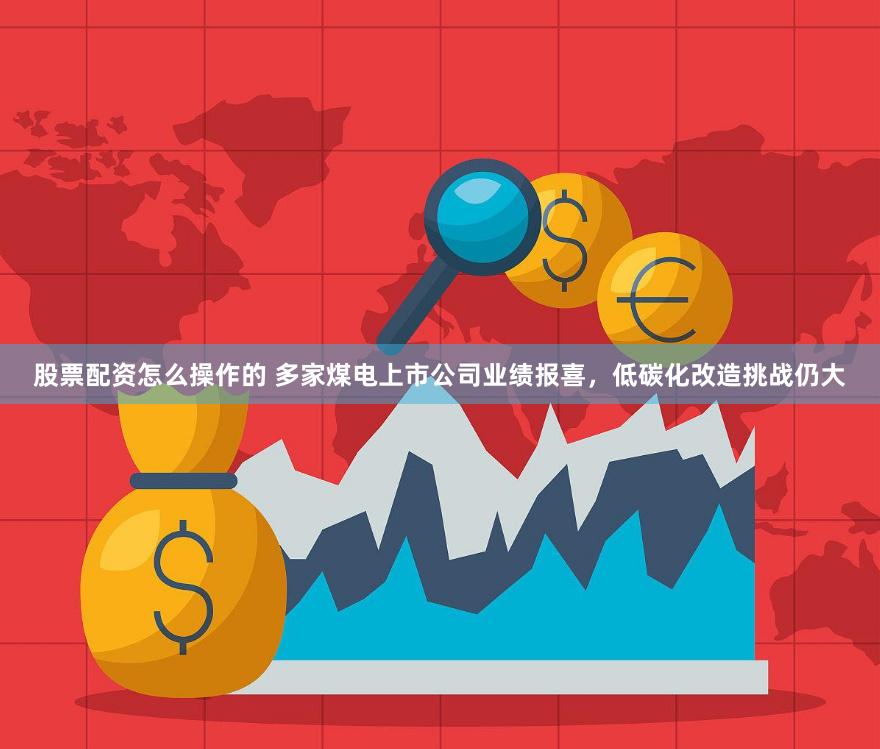 股票配资怎么操作的 多家煤电上市公司业绩报喜，低碳化改造挑战仍大