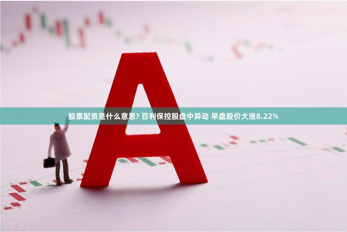 股票配资是什么意思? 百利保控股盘中异动 早盘股价大涨8.22%