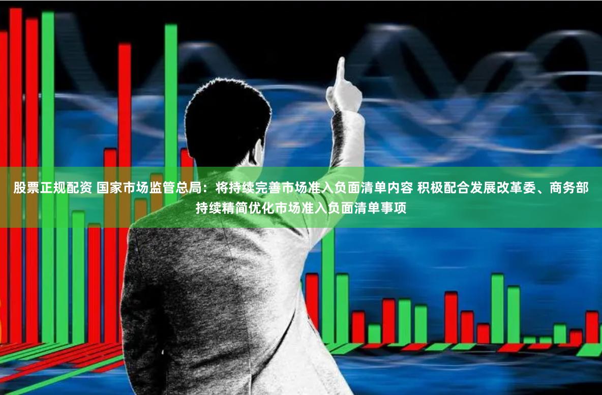 股票正规配资 国家市场监管总局：将持续完善市场准入负面清单内容 积极配合发展改革委、商务部持续精简优化市场准入负面清单事项