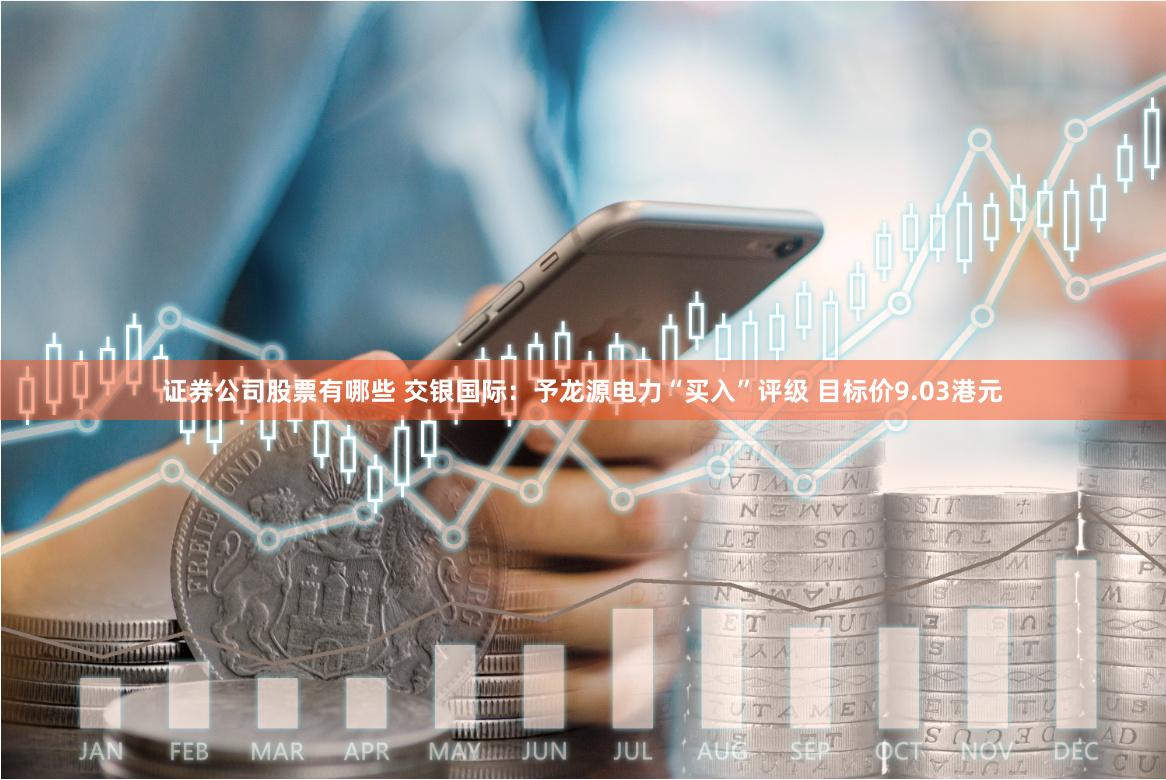 证券公司股票有哪些 交银国际：予龙源电力“买入”评级 目标价9.03港元