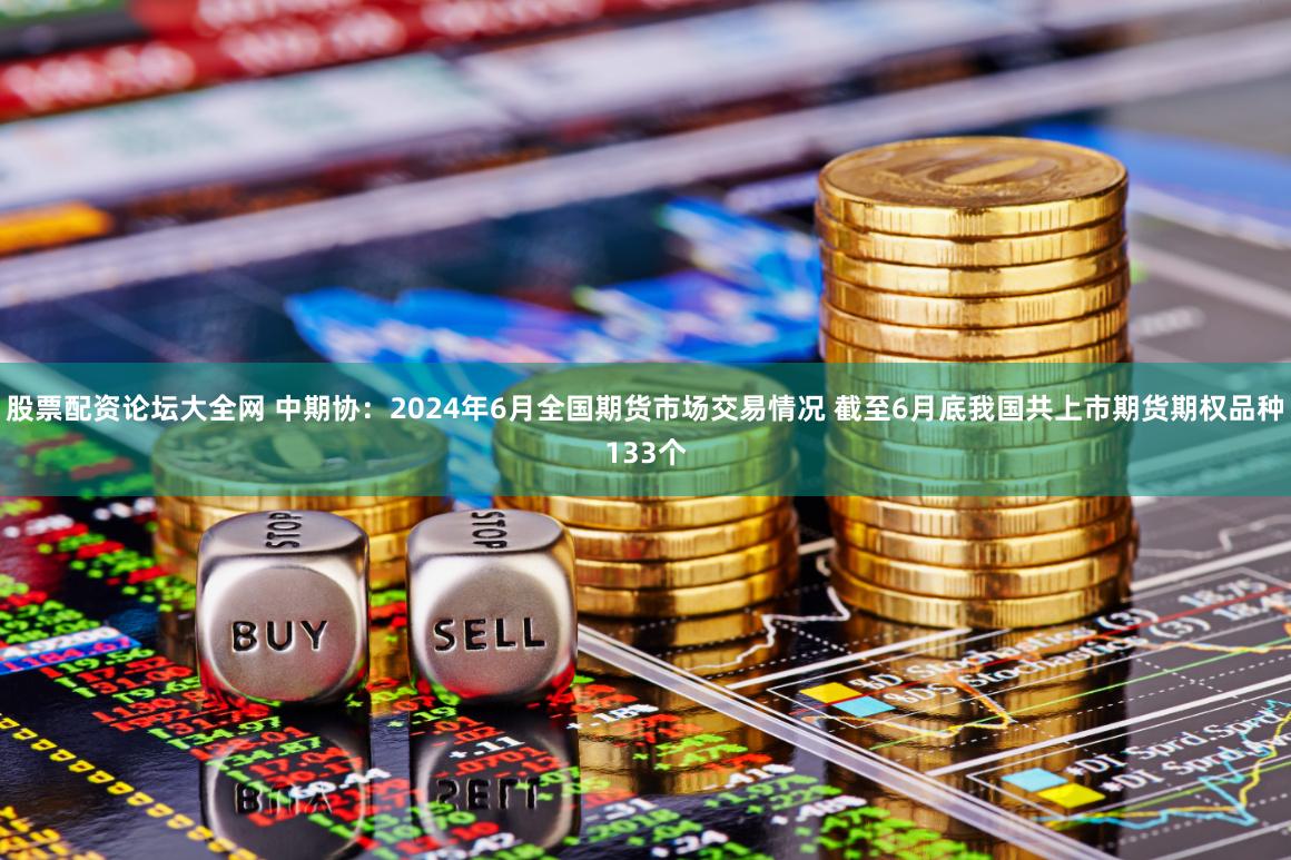 股票配资论坛大全网 中期协：2024年6月全国期货市场交易情况 截至6月底我国共上市期货期权品种133个