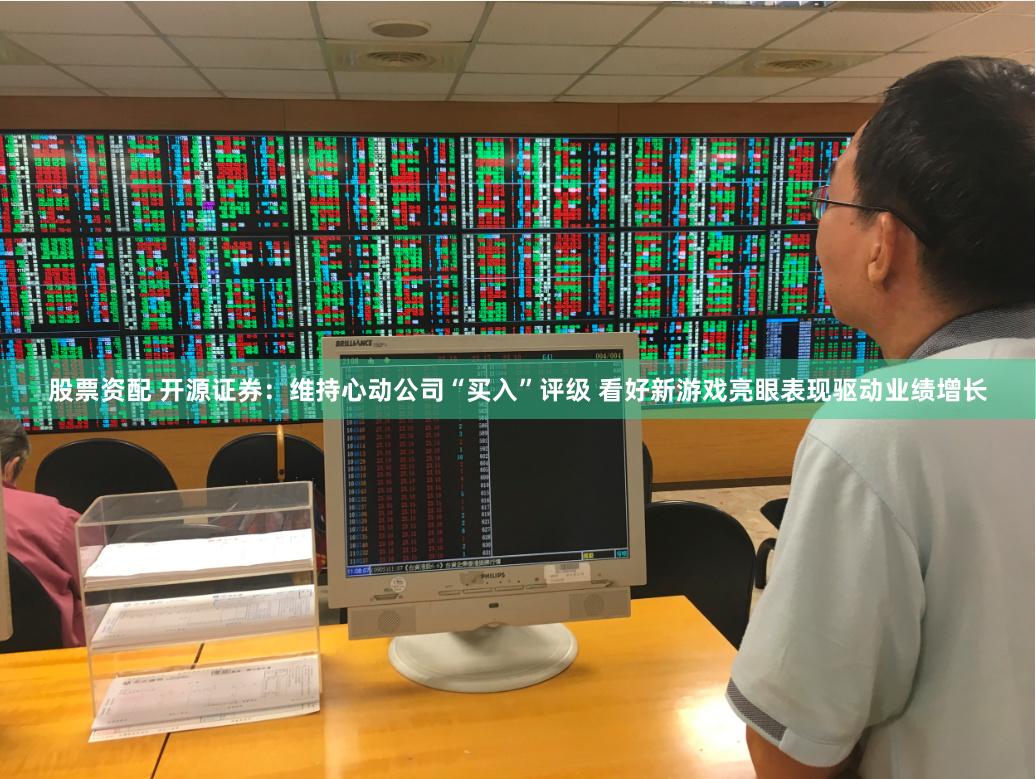 股票资配 开源证券：维持心动公司“买入”评级 看好新游戏亮眼表现驱动业绩增长