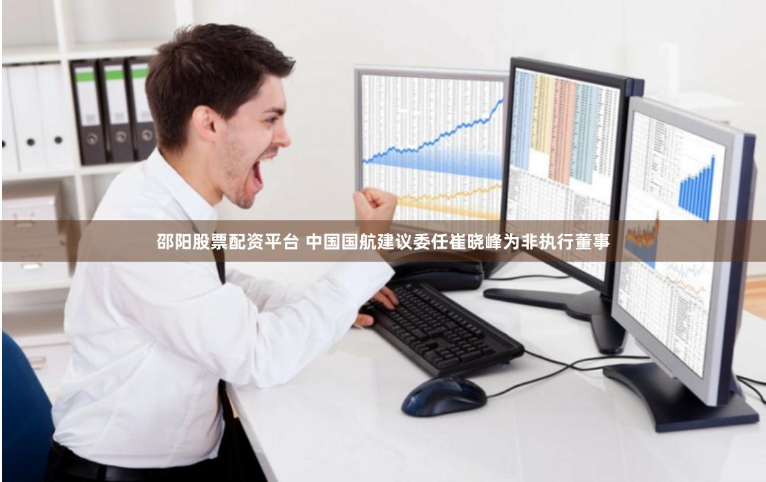 邵阳股票配资平台 中国国航建议委任崔晓峰为非执行董事