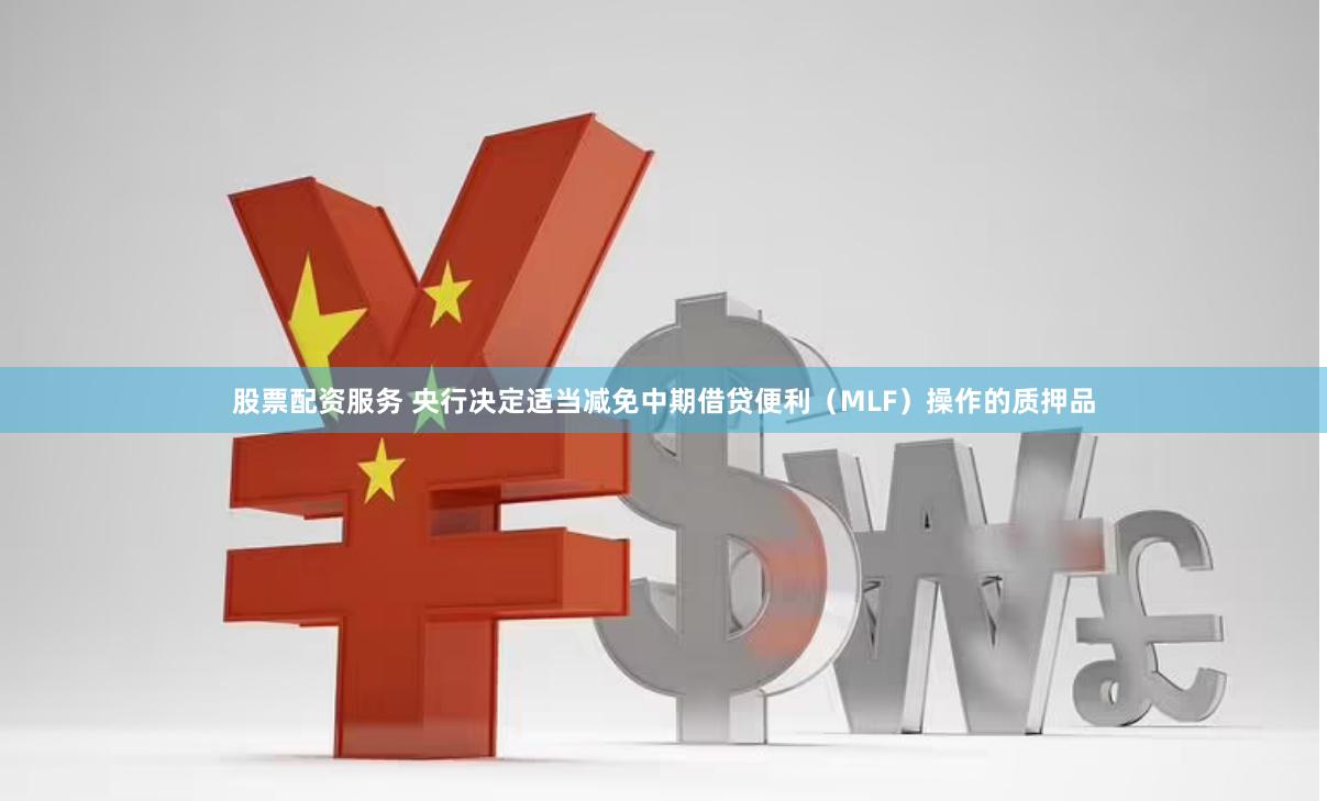 股票配资服务 央行决定适当减免中期借贷便利（MLF）操作的质押品