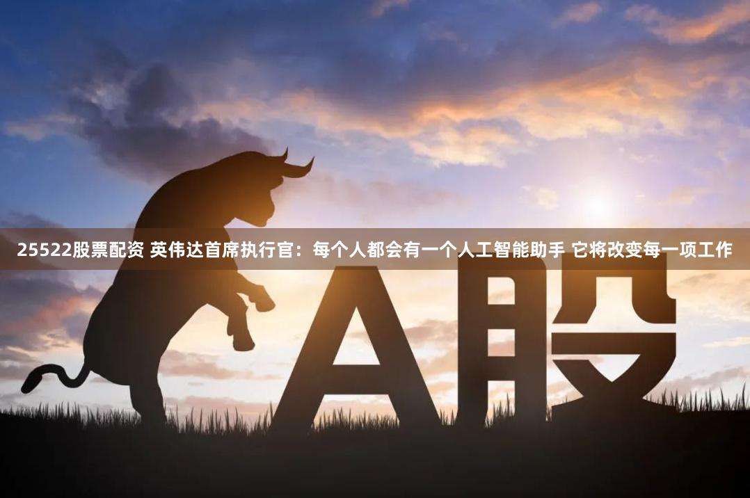 25522股票配资 英伟达首席执行官：每个人都会有一个人工智能助手 它将改变每一项工作