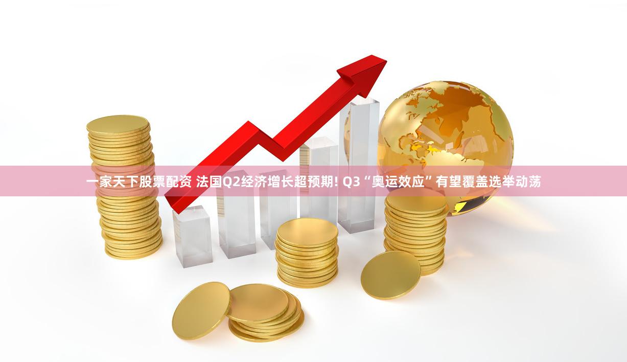 一家天下股票配资 法国Q2经济增长超预期! Q3“奥运效应”有望覆盖选举动荡