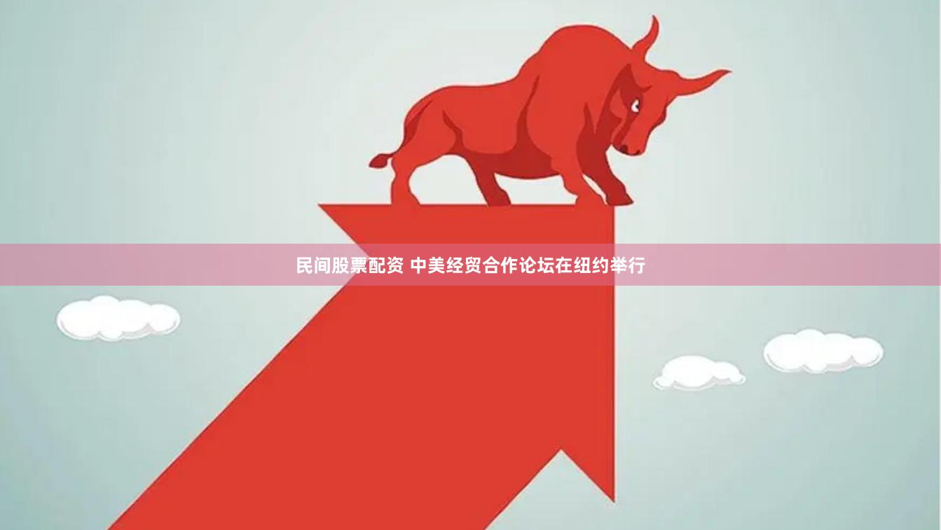 民间股票配资 中美经贸合作论坛在纽约举行