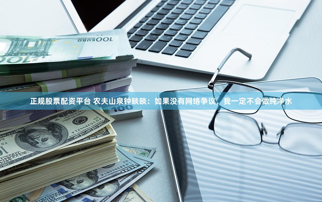 正规股票配资平台 农夫山泉钟睒睒：如果没有网络争议，我一定不会做纯净水