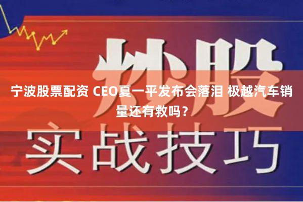 宁波股票配资 CEO夏一平发布会落泪 极越汽车销量还有救吗？