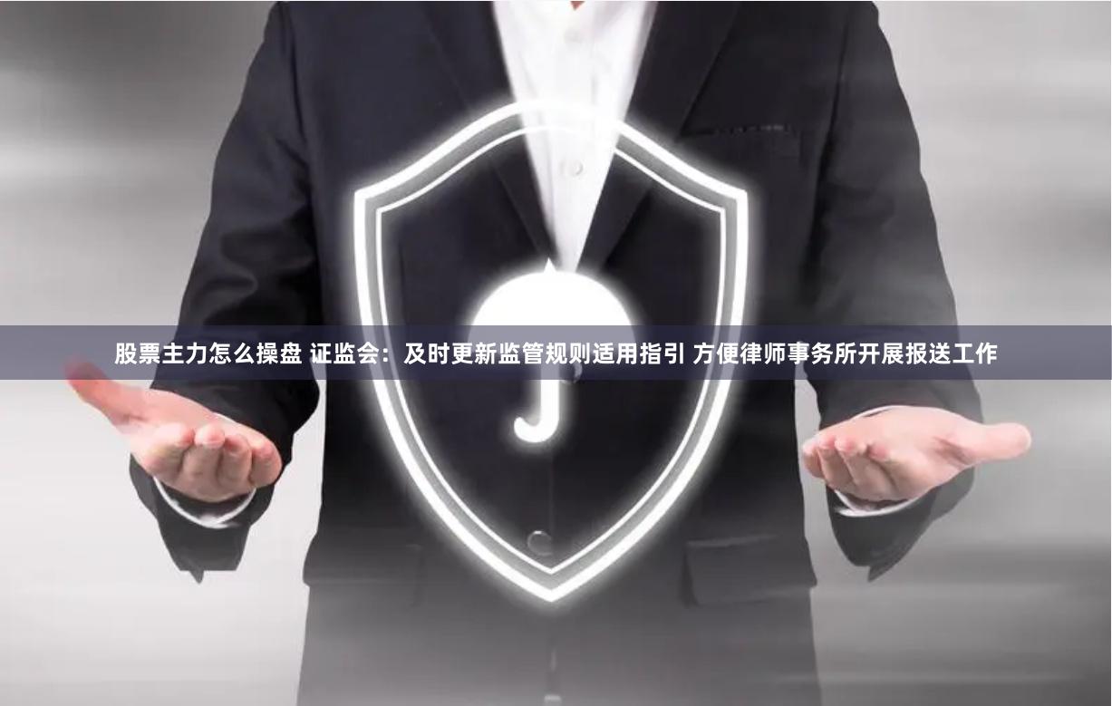 股票主力怎么操盘 证监会：及时更新监管规则适用指引 方便律师事务所开展报送工作