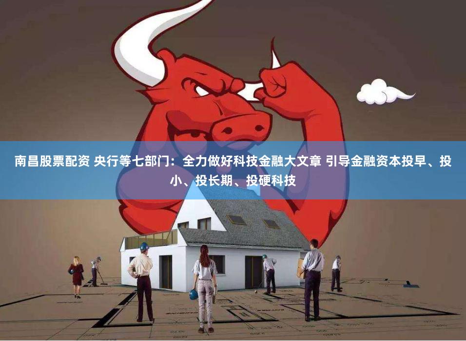 南昌股票配资 央行等七部门：全力做好科技金融大文章 引导金融资本投早、投小、投长期、投硬科技