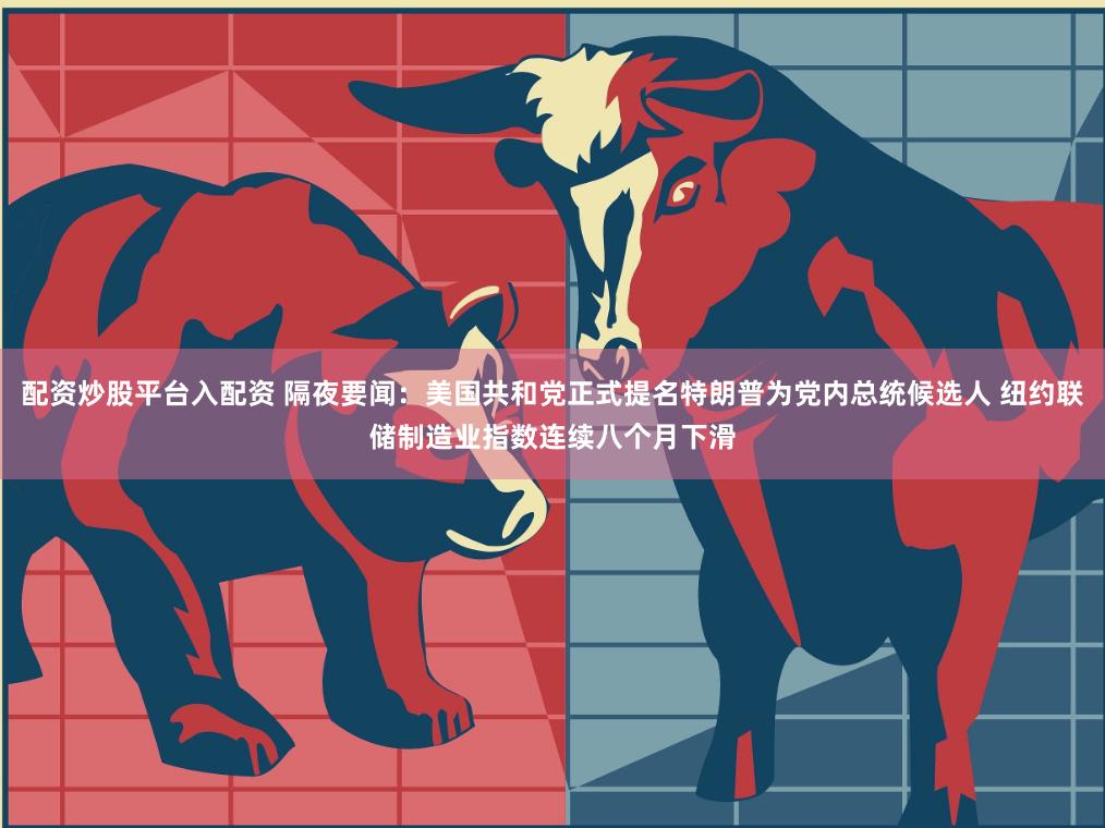 配资炒股平台入配资 隔夜要闻：美国共和党正式提名特朗普为党内总统候选人 纽约联储制造业指数连续八个月下滑