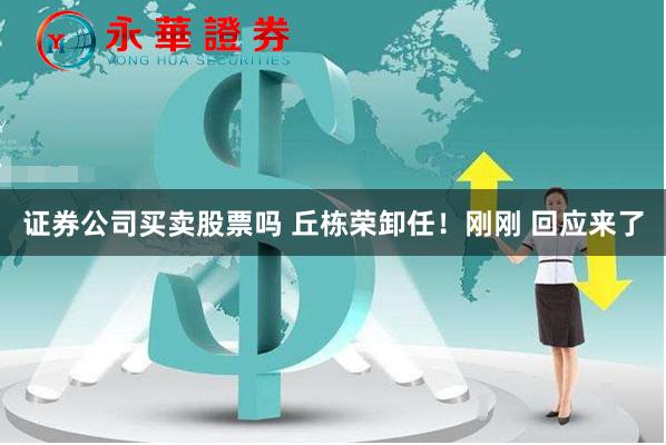 证券公司买卖股票吗 丘栋荣卸任！刚刚 回应来了