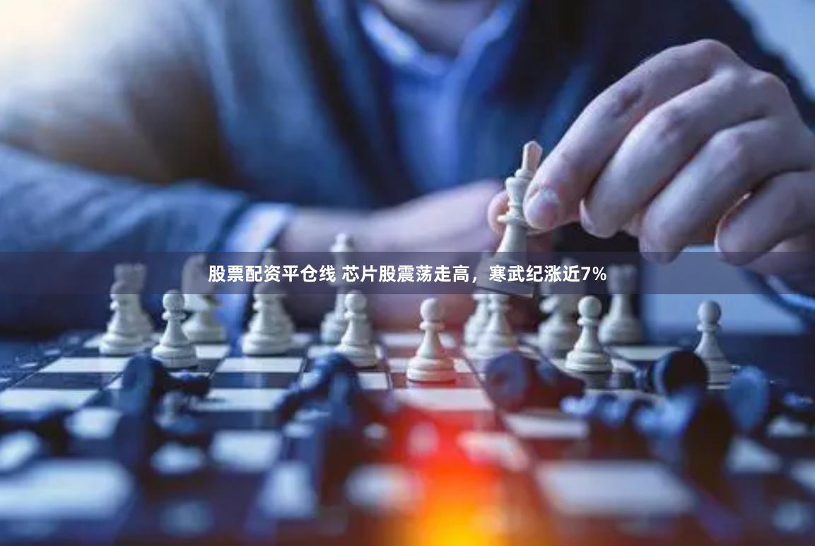 股票配资平仓线 芯片股震荡走高，寒武纪涨近7%