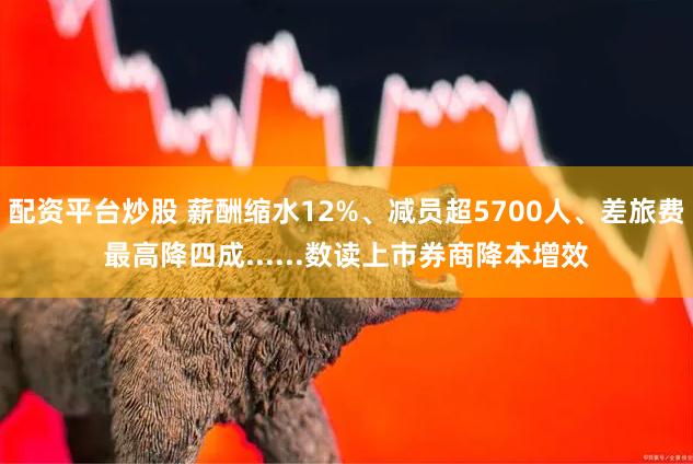 配资平台炒股 薪酬缩水12%、减员超5700人、差旅费最高降四成......数读上市券商降本增效