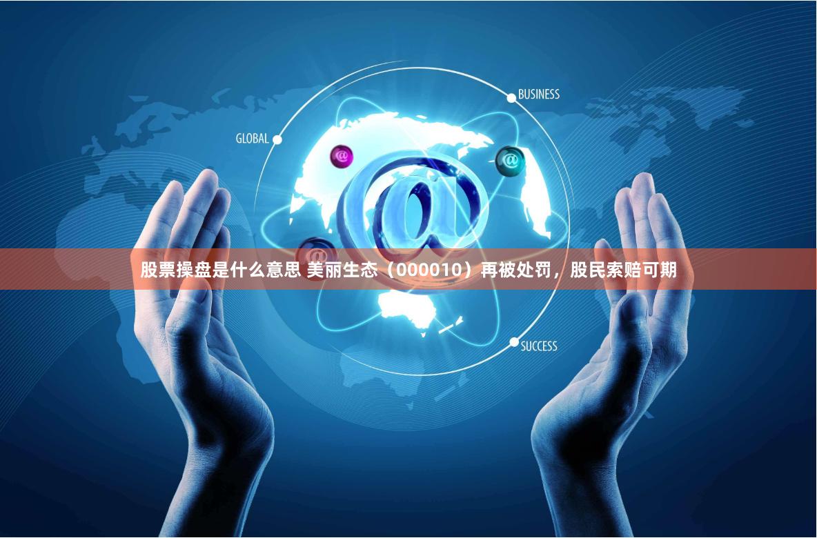 股票操盘是什么意思 美丽生态（000010）再被处罚，股民索赔可期