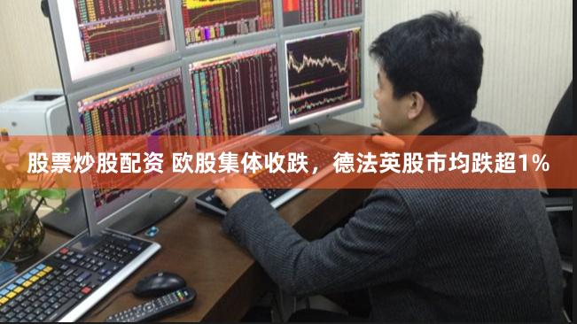 股票炒股配资 欧股集体收跌，德法英股市均跌超1%