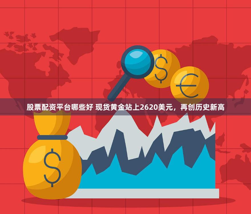 股票配资平台哪些好 现货黄金站上2620美元，再创历史新高