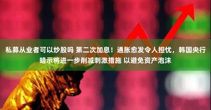 私募从业者可以炒股吗 第二次加息！通胀愈发令人担忧，韩国央行暗示将进一步削减刺激措施 以避免资产泡沫