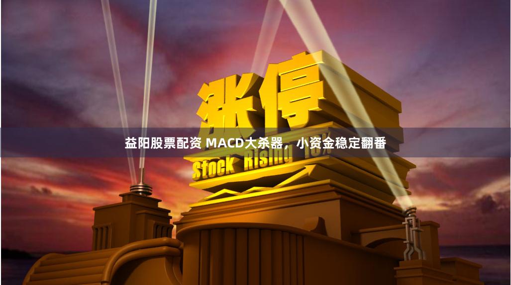 益阳股票配资 MACD大杀器，小资金稳定翻番