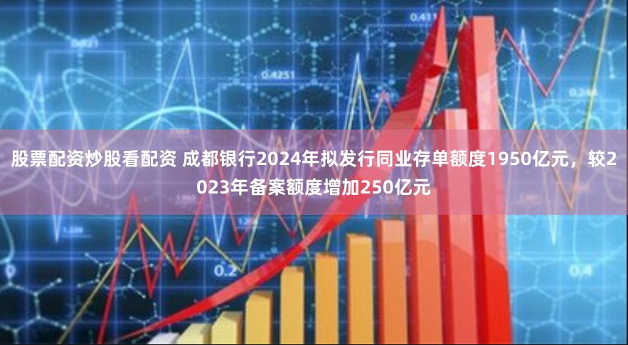 股票配资炒股看配资 成都银行2024年拟发行同业存单额度1950亿元，较2023年备案额度增加250亿元
