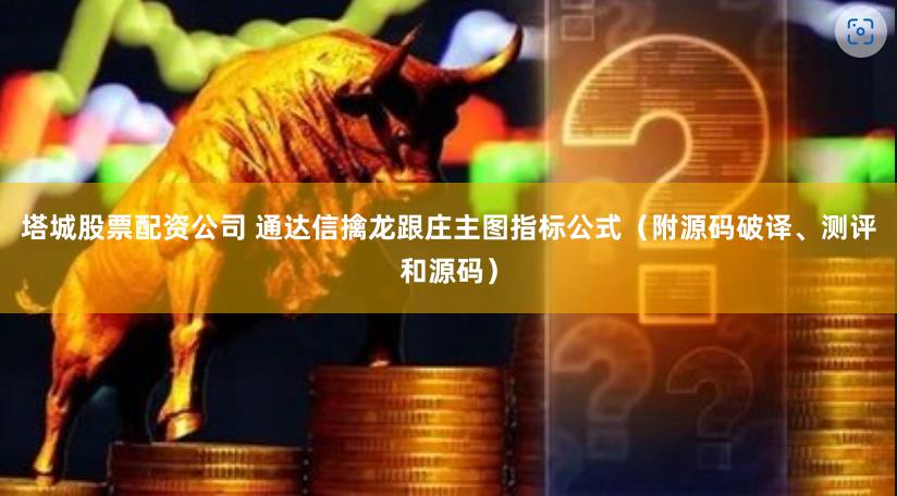 塔城股票配资公司 通达信擒龙跟庄主图指标公式（附源码破译、测评和源码）