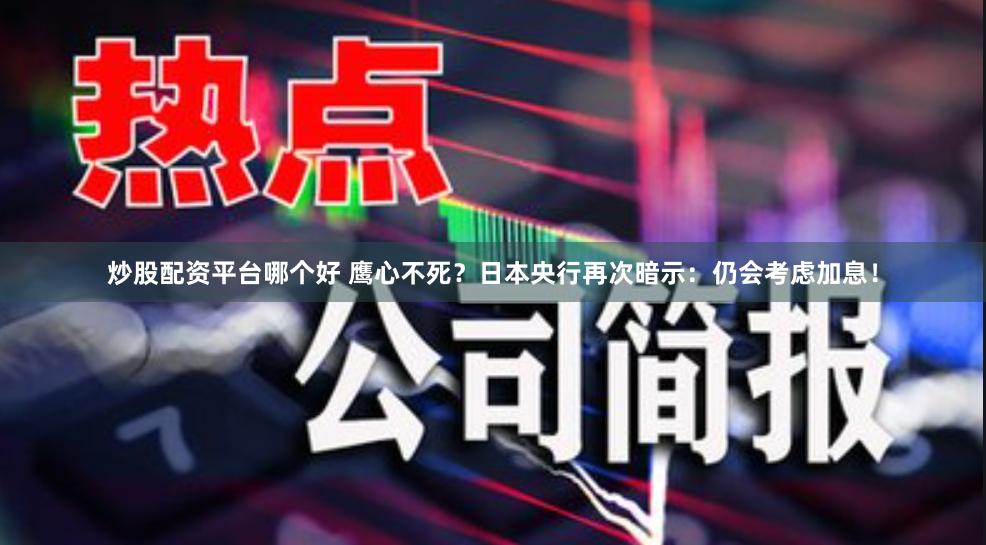 炒股配资平台哪个好 鹰心不死？日本央行再次暗示：仍会考虑加息！
