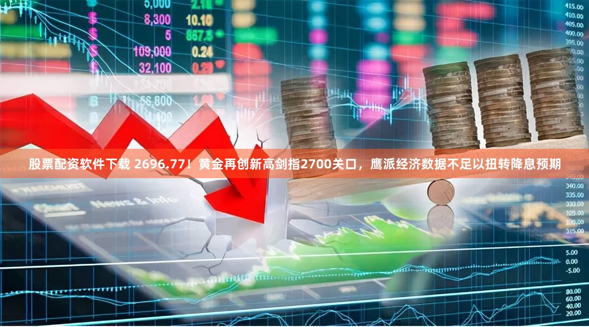 股票配资软件下载 2696.77！黄金再创新高剑指2700关口，鹰派经济数据不足以扭转降息预期