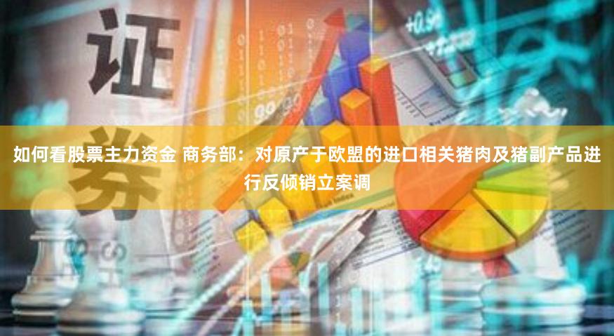 如何看股票主力资金 商务部：对原产于欧盟的进口相关猪肉及猪副产品进行反倾销立案调