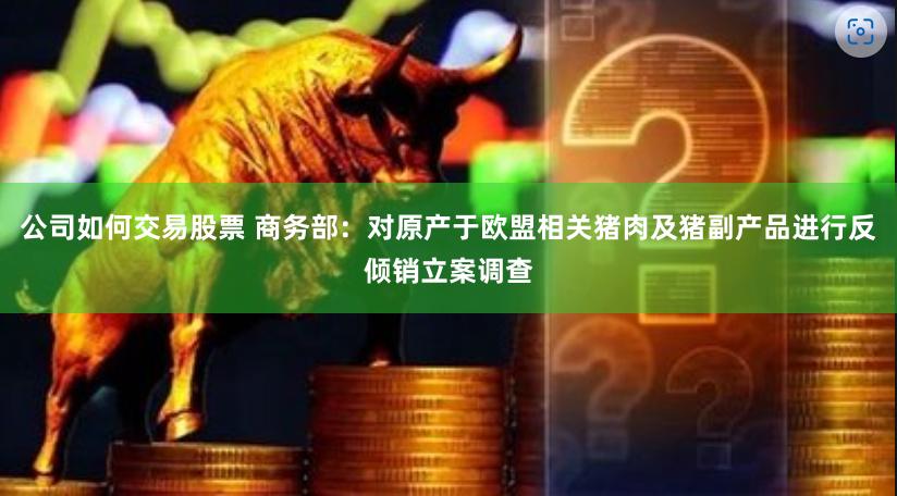 公司如何交易股票 商务部：对原产于欧盟相关猪肉及猪副产品进行反倾销立案调查