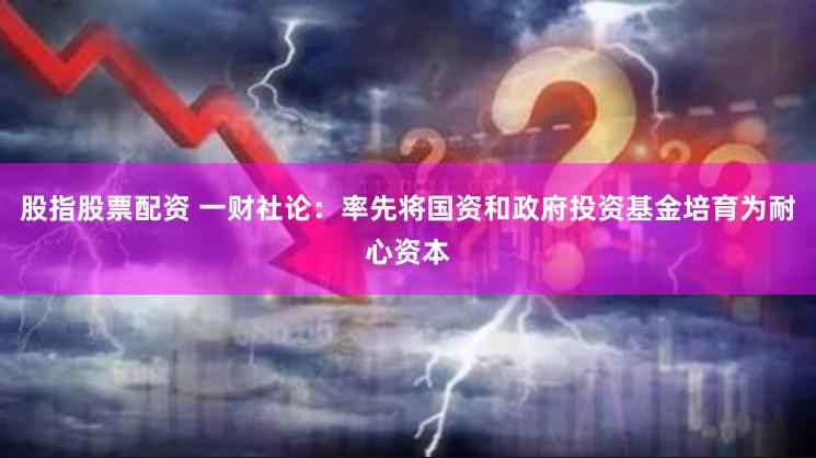股指股票配资 一财社论：率先将国资和政府投资基金培育为耐心资本