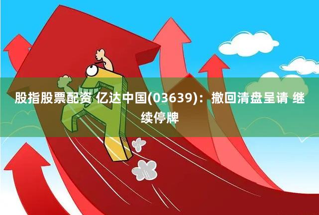 股指股票配资 亿达中国(03639)：撤回清盘呈请 继续停牌