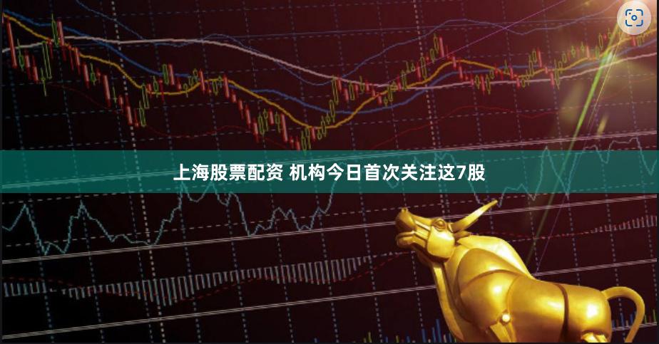 上海股票配资 机构今日首次关注这7股