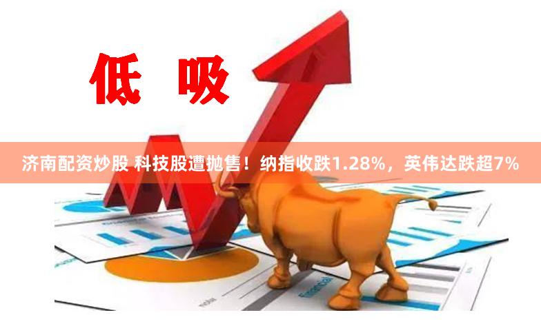 济南配资炒股 科技股遭抛售！纳指收跌1.28%，英伟达跌超7%