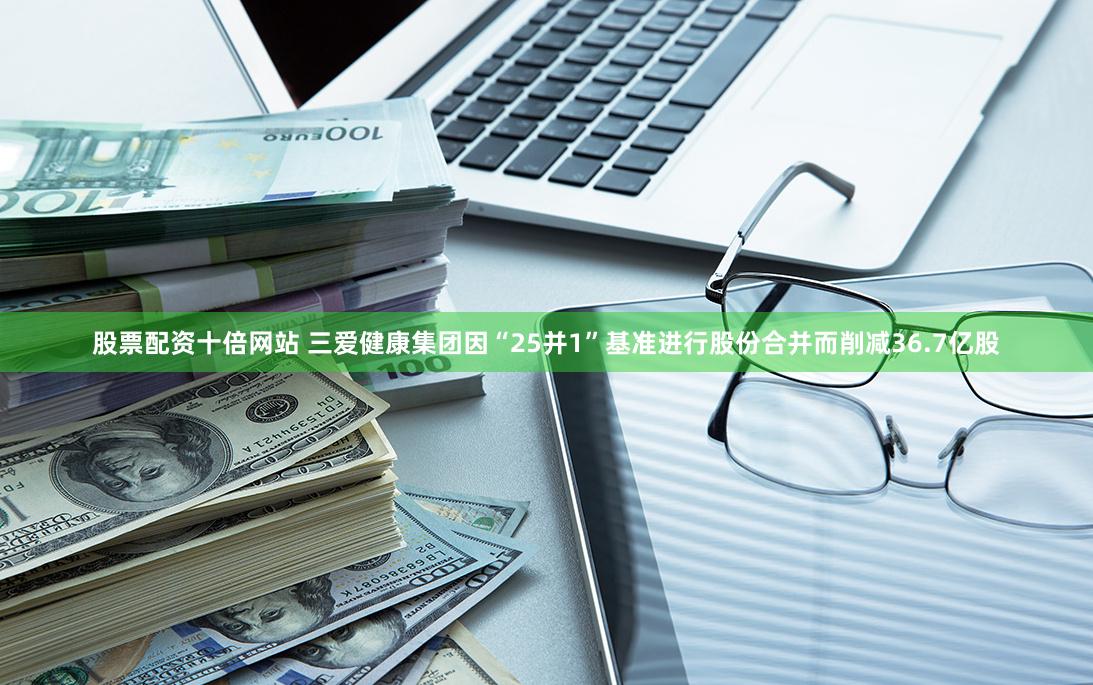 股票配资十倍网站 三爱健康集团因“25并1”基准进行股份合并而削减36.7亿股