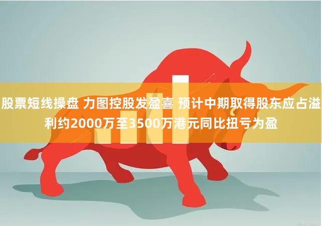 股票短线操盘 力图控股发盈喜 预计中期取得股东应占溢利约2000万至3500万港元同比扭亏为盈