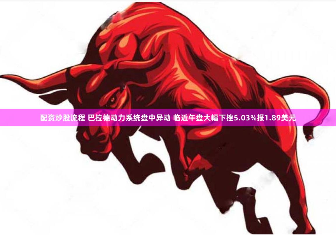 配资炒股流程 巴拉德动力系统盘中异动 临近午盘大幅下挫5.03%报1.89美元