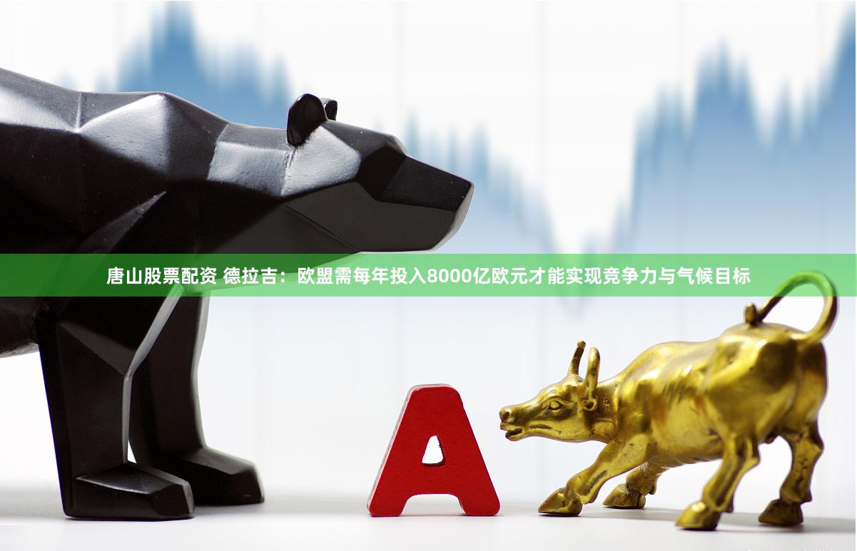 唐山股票配资 德拉吉：欧盟需每年投入8000亿欧元才能实现竞争力与气候目标