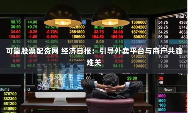 可靠股票配资网 经济日报：引导外卖平台与商户共渡难关