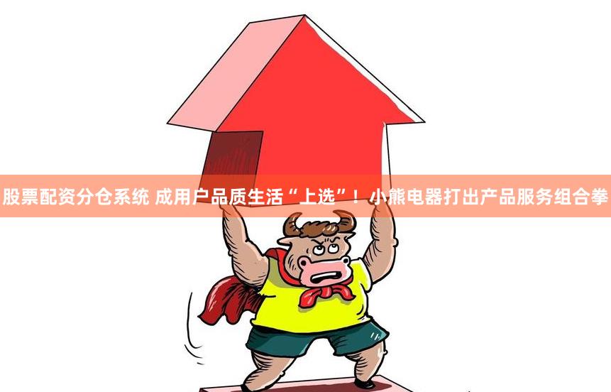 股票配资分仓系统 成用户品质生活“上选”！小熊电器打出产品服务组合拳