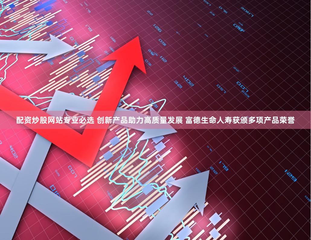 配资炒股网站专业必选 创新产品助力高质量发展 富德生命人寿获颁多项产品荣誉